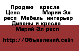 Продаю 2 кресла. › Цена ­ 1 000 - Марий Эл респ. Мебель, интерьер » Диваны и кресла   . Марий Эл респ.